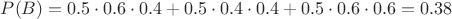 $P(B) = 0.5\cdot0.6\cdot0.4 + 0.5\cdot0.4\cdot0.4 + 0.5\cdot0.6\cdot0.6 = 0.38$