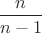 $\dfrac n{n-1}$