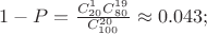 $1-P = \frac {C_{20}^1C_{80}^{19}}{ C_{100}^{20}} \approx  0.043;$