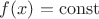 $f(x)=\operatorname{const}$