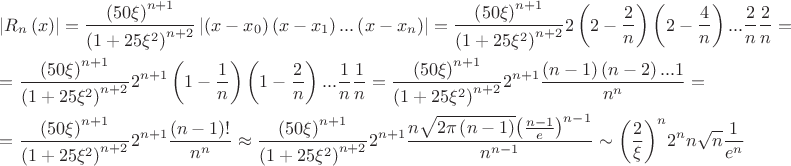 $\[\begin{gathered}
  \left| {{R_n}\left( x \right)} \right| = \frac{{{{\left( {50\xi } \right)}^{n + 1}}}}
{{{{\left( {1 + 25{\xi ^2}} \right)}^{n + 2}}}}\left| {\left( {x - {x_0}} \right)\left( {x - {x_1}} \right)...\left( {x - {x_n}} \right)} \right| = \frac{{{{\left( {50\xi } \right)}^{n + 1}}}}
{{{{\left( {1 + 25{\xi ^2}} \right)}^{n + 2}}}}2\left( {2 - \frac{2}
{n}} \right)\left( {2 - \frac{4}
{n}} \right)...\frac{2}
{n}\frac{2}
{n} =  \hfill \\
   = \frac{{{{\left( {50\xi } \right)}^{n + 1}}}}
{{{{\left( {1 + 25{\xi ^2}} \right)}^{n + 2}}}}{2^{n + 1}}\left( {1 - \frac{1}
{n}} \right)\left( {1 - \frac{2}
{n}} \right)...\frac{1}
{n}\frac{1}
{n} = \frac{{{{\left( {50\xi } \right)}^{n + 1}}}}
{{{{\left( {1 + 25{\xi ^2}} \right)}^{n + 2}}}}{2^{n + 1}}\frac{{\left( {n - 1} \right)\left( {n - 2} \right)...1}}
{{{n^n}}} =  \hfill \\
   = \frac{{{{\left( {50\xi } \right)}^{n + 1}}}}
{{{{\left( {1 + 25{\xi ^2}} \right)}^{n + 2}}}}{2^{n + 1}}\frac{{\left( {n - 1} \right)!}}
{{{n^n}}} \approx \frac{{{{\left( {50\xi } \right)}^{n + 1}}}}
{{{{\left( {1 + 25{\xi ^2}} \right)}^{n + 2}}}}{2^{n + 1}}\frac{{n\sqrt {2\pi \left( {n - 1} \right)} {{\left( {\frac{{n - 1}}
{e}} \right)}^{n - 1}}}}
{{{n^{n - 1}}}} \sim {\left( {\frac{2}
{\xi }} \right)^n}{2^n}n\sqrt n \frac{1}
{{{e^n}}} \hfill \\ 
\end{gathered} \]$