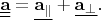 $\underline{\underline{\mathbf{a}}}=\underline{\mathbf{a}_\parallel}+\underline{\mathbf{a}_\perp}.$
