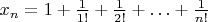 $x_n=1+\frac{1}{1!}+\frac{1}{2!}+\ldots+\frac{1}{n!}$