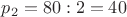 $p_2 =80 : 2 =40$