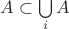 $A \subset \bigcup\limits_{i}A$ $A \subset \bigcup\limits_{i}A$