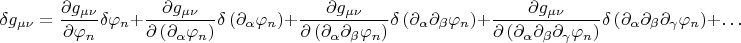 $$
\delta g_{\mu \nu} = 
\frac{\partial g_{\mu \nu}}{ \partial \varphi_n} \delta \varphi_n
+ \frac{\partial g_{\mu \nu}}{ \partial \left( \partial_{\alpha}\varphi_n \right) }
\delta \left( \partial_{\alpha}\varphi_n \right)
+ \frac{\partial g_{\mu \nu}}{ \partial \left( \partial_{\alpha} \partial_{\beta} \varphi_n \right) }
\delta \left( \partial_{\alpha} \partial_{\beta} \varphi_n \right)
+ \frac{\partial g_{\mu \nu}}{ \partial \left( \partial_{\alpha} \partial_{\beta} \partial_{\gamma} \varphi_n \right) }
\delta \left( \partial_{\alpha} \partial_{\beta} \partial_{\gamma} \varphi_n \right)
+ \ldots
$$
