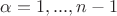 $\alpha=1,...,n-1$