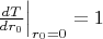 $\frac{dT}{dr_0}\Big|_{r_0=0}=1$