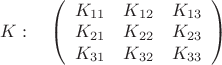 $K:\quad\left( \begin{array}{ccc} K_{11} & K_{12} & K_{13}\\ 
K_{21}& K_{22} & K_{23} \\K_{31} & K_{32} & K_{33} \end {array} \right)
$