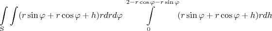 $$\int\limits_{S}\int (r\sin{\varphi} + r\cos{\varphi} + h)rdrd\varphi\int\limits_{0}^{2 - r\cos{\varphi} - r\sin{\varphi}}(r\sin{\varphi} + r\cos{\varphi} + h)rdh$$
