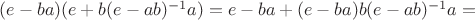 $(e-ba)(e+b(e-ab)^{-1}a)=e-ba+(e-ba)b(e-ab)^{-1}a=$