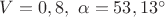 $V=0,8,\ \alpha=53,13^{\circ}$