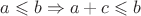 $a\leqslant b\Rightarrow a + c \leqslant b$ $a\leqslant b\Rightarrow a + c \leqslant b$