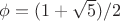 $\phi=(1+\sqrt{5})/2$