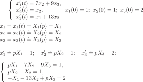 $\left\{ \begin{array}{l}
x_1'(t)=7x_2+9x_3,\\
x_2'(t)=x_2,\\
x_3'(t)=x_1+13x_2
\end{array} \right.    x_1(0)=1;~x_2(0)=1;~x_3(0)=2 \\ \\ x_1=x_1(t)\doteq X_1(p)=X_1 \\ x_2=x_2(t)\doteq X_2(p)=X_2 \\x_3=x_3(t)\doteq X_3(p)=X_3\\ \\
x_1'\doteq pX_1-1;~~~x_2'\doteq pX_2-1;~~~x_3'\doteq pX_3-2;~~~\\ \\
\left\{ \begin{array}{l}
pX_1-7X_2-9X_3=1,\\
pX_2-X_2=1,\\
-X_1-13X_2+pX_3=2
\end{array} \right. \\ \\
$