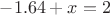 $-1.64+x=2$