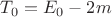 $T _0= E_0-2m$