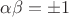 $\alpha\beta=\pm1$