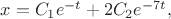 $x = C_1e^{-t} +2C_2e^{-7t},$