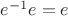 $e^{-1}e = e$