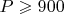 $P\geqslant 900$