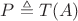 $P \triangleq T(A)$