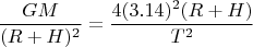 $$\frac{GM}{(R+H)^2} = \frac{4(3.14)^2(R+H)}{T^2}$$