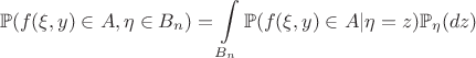 $$\mathbb{P}(f(\xi,y)\in A, \eta\in B_n)=\int\limits_{B_n}\mathbb{P}(f(\xi,y)\in A|\eta=z)\mathbb{P}_{\eta}(dz)$$