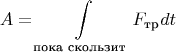 $$A=\int\limits_{\text{пока скользит}}^{}F_{\text{тр}}dt$$