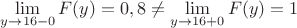 $\displaystyle\lim_{y\to 16-0}F(y)=0,8\ne \displaystyle\lim_{y\to 16+0}F(y)=1$