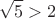 $$\sqrt5>2$$