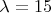 $\lambda=15$