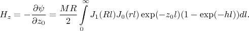$$H_z = - \frac {\partial \psi}{\partial z_0} =\frac {MR} 2\int\limits_0^{\infty} J_1(R l) J_0(r l) \exp(-z_0 l)(1-\exp(-hl)) dl.$$