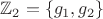 $\mathbb{Z}_{2} = \{g_{1},g_{2}\}$