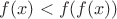 $f(x)<f(f(x))$