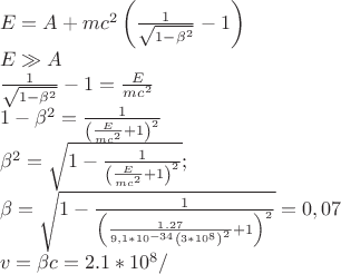 $% MathType!MTEF!2!1!+-
% feaafiart1ev1aaatCvAUfeBSjuyZL2yd9gzLbvyNv2CaerbuLwBLn
% hiov2DGi1BTfMBaeXatLxBI9gBaerbd9wDYLwzYbItLDharqqtubsr
% 4rNCHbGeaGqiVu0Je9sqqrpepC0xbbL8F4rqqrFfpeea0xe9Lq-Jc9
% vqaqpepm0xbba9pwe9Q8fs0-yqaqpepae9pg0FirpepeKkFr0xfr-x
% fr-xb9adbaqaaeGaciGaaiaabeqaamaabaabaaGceaqabeaacaWGfb
% Gaeyypa0JaamyqamaaBaaaleaacaWGYqGaam4seiaadwebaeqaaOGa
% ey4kaSIaamyBaiaadogadaahaaWcbeqaaiaaikdaaaGcdaqadaqaam
% aalaaabaGaaGymaaqaamaakaaabaGaaGymaiabgkHiTiabek7aInaa
% CaaaleqabaGaaGOmaaaaaeqaaaaakiabgkHiTiaaigdaaiaawIcaca
% GLPaaaaeaacaWGfbGaeS4AI8JaamyqamaaBaaaleaacaWGYqGaam4s
% eiaadwebaeqaaaGcbaWaaSaaaeaacaaIXaaabaWaaOaaaeaacaaIXa
% GaeyOeI0IaeqOSdi2aaWbaaSqabeaacaaIYaaaaaqabaaaaOGaeyOe
% I0IaaGymaiabg2da9maalaaabaGaamyraaqaaiaad2gacaWGJbWaaW
% baaSqabeaacaaIYaaaaaaaaOqaaiaaigdacqGHsislcqaHYoGydaah
% aaWcbeqaaiaaikdaaaGccqGH9aqpdaWcaaqaaiaaigdaaeaadaqada
% qaamaalaaabaGaamyraaqaaiaad2gacaWGJbWaaWbaaSqabeaacaaI
% YaaaaaaakiabgUcaRiaaigdaaiaawIcacaGLPaaadaahaaWcbeqaai
% aaikdaaaaaaaGcbaGaeqOSdi2aaWbaaSqabeaacaaIYaaaaOGaeyyp
% a0ZaaOaaaeaacaaIXaGaeyOeI0YaaSaaaeaacaaIXaaabaWaaeWaae
% aadaWcaaqaaiaadweaaeaacaWGTbGaam4yamaaCaaaleqabaGaaGOm
% aaaaaaGccqGHRaWkcaaIXaaacaGLOaGaayzkaaWaaWbaaSqabeaaca
% aIYaaaaaaaaeqaaOGaai4oaaqaaiabek7aIjabg2da9maakaaabaGa
% aGymaiabgkHiTmaalaaabaGaaGymaaqaamaabmaabaWaaSaaaeaaca
% aIXaGaaiOlaiaaikdacaaI3aaabaGaaGyoaiaacYcacaaIXaGaaiOk
% aiaaigdacaaIWaWaaWbaaSqabeaacqGHsislcaaIZaGaaGinaaaakm
% aabmaabaGaaG4maiaacQcacaaIXaGaaGimamaaCaaaleqabaGaaGio
% aaaaaOGaayjkaiaawMcaamaaCaaaleqabaGaaGOmaaaaaaGccqGHRa
% WkcaaIXaaacaGLOaGaayzkaaWaaWbaaSqabeaacaaIYaaaaaaaaeqa
% aOGaeyypa0JaaGimaiaacYcacaaIWaGaaG4naaqaaiaadAhacqGH9a
% qpcqaHYoGycaWGJbGaeyypa0JaaGOmaiaac6cacaaIXaGaaiOkaiaa
% igdacaaIWaWaaWbaaSqabeaacaaI4aaaaOGaamipeiaac+cacaWGbr
% aaaaa!9EF2!
\[
\begin{array}{l}
 E = A_{}  + mc^2 \left( {\frac{1}{{\sqrt {1 - \beta ^2 } }} - 1} \right) \\ 
 E \gg A_{}  \\ 
 \frac{1}{{\sqrt {1 - \beta ^2 } }} - 1 = \frac{E}{{mc^2 }} \\ 
 1 - \beta ^2  = \frac{1}{{\left( {\frac{E}{{mc^2 }} + 1} \right)^2 }} \\ 
 \beta ^2  = \sqrt {1 - \frac{1}{{\left( {\frac{E}{{mc^2 }} + 1} \right)^2 }}} ; \\ 
 \beta  = \sqrt {1 - \frac{1}{{\left( {\frac{{1.27}}{{9,1*10^{ - 34} \left( {3*10^8 } \right)^2 }} + 1} \right)^2 }}}  = 0,07 \\ 
 v = \beta c = 2.1*10^8 / \\ 
 \end{array}
\]
$