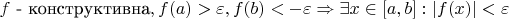 $f\text{ - конструктивна}, f(a)>\varepsilon, f(b)<-\varepsilon \Rightarrow \exists x\in [a,b]: |f(x)|<\varepsilon$