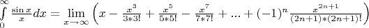 $\int\limits_0^{\infty} \frac {\sin x} x dx = \lim\limits_{x \to \infty } \left (x - \frac {x^3} {3*3!} + \frac {x^5} {5*5!} - \frac {x^7} {7*7!} + ...+ (-1)^n \frac {x^{2n+1}} {(2n+1)*(2n+1)!} \right ) $