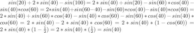 $sin(20&deg;) + 2*sin(40&deg;) - sin(100&deg;) = 2*sin(40&deg;) + sin(20&deg;) - sin(60&deg;)*cos(40&deg;)-sin(40&deg;)*cos(60&deg;) = 2*sin(40&deg;) + sin(60&deg;-40&deg;) - sin(60&deg;)*cos(40&deg;)-sin(40&deg;)*cos(60&deg;) = 2*sin(40&deg;) + sin(60&deg;)*cos(40&deg;)-sin(40&deg;)*cos(60&deg;) - sin(60&deg;)*cos(40&deg;)-sin(40&deg;)*cos(60&deg;)= 2*sin(40&deg;) - 2*sin(40&deg;)*cos(60&deg;)= 2*sin(40&deg;)*(1-cos(60&deg;))= 2*sin(40&deg;)*(1-\frac{1}{2})= 2*sin(40&deg;)*(\frac{1}{2}) = sin(40&deg;) $