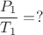 $\dfrac {P_1}{T_1}=?$