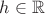 $h \in \mathbb{R}$