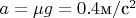 $a=\mu{g}=0.4\text м/\text с^2$