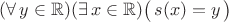 $(\forall\,y\in\mathbb R)(\exists\,x\in\mathbb R)\bigl(\,s(x)=y\,\bigr)$
