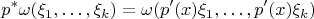 $$p^\ast\omega(\xi_1,\ldots,\xi_k)=\omega(p'(x)\xi_1,\ldots,p'(x)\xi_k)$$