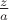 $\frac{z}{a}$