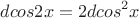 $$dcos2x=2dcos^2x\