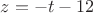 $z=-t-12$