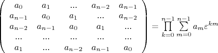 $\[
\left( {\begin{array}{*{20}c}
   {a_0 } & {a_1 } & {...} & {a_{n - 2} } & {a_{n - 1} }  \\
   {a_{n - 1} } & {a_0 } & {a_1 } & {...} & {a_{n - 2} }  \\
   {a_{n - 2} } & {a_{n - 1} } & {a_0 } & {a_1 } & {...}  \\
   {...} & {...} & {...} & {...} & {...}  \\
   {a_1 } & {...} & {a_{n - 2} } & {a_{n - 1} } & {a_0 }  \\
\end{array}} \right) = \prod\limits_{k = 0}^{n - 1} {\sum\limits_{m = 0}^{n - 1} {a_m \varepsilon ^{km} } } 
\]$