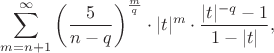 $$
\sum\limits_{m = n + 1}^\infty  {\left( {\frac{5}{{n - q}}} \right)^{\frac{m}{q}} }  \cdot |t|^m  \cdot \frac{{|t|^{ - q}  - 1}}{{1 - |t|}},
$$
