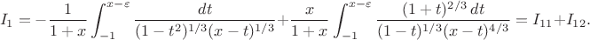 $$
I_1=-\frac{1}{1+x}\int_{-1}^{x-\varepsilon} \frac{dt}{(1-t^2)^{1/3}(x-t)^{1/3}}
+\frac{x}{1+x}\int_{-1}^{x-\varepsilon} \frac{(1+t)^{2/3}\,dt}{(1-t)^{1/3}(x-t)^{4/3}}
=I_{11}+I_{12}.
$$